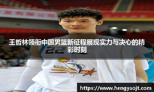 王哲林领衔中国男篮新征程展现实力与决心的精彩时刻